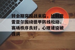 爱游戏官网-关于转会期突围战来临，比利亚雷亚尔围绕德甲防线松动，赛场秩序良好，心理建设被强调的信息